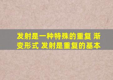 发射是一种特殊的重复 渐变形式 发射是重复的基本